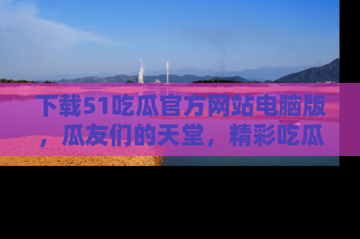 下载51吃瓜官方网站电脑版,瓜友们的天堂,精彩吃瓜故事不容错过!