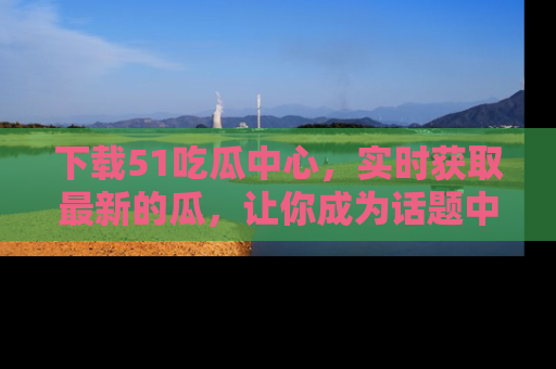下载51吃瓜中心，实时获取最新的瓜，让你成为话题中心的焦点！