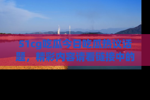 51cg吃瓜今日吃瓜热议话题，精彩内容请看链接中的传送门分享！