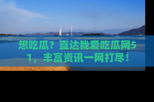 想吃瓜?直达我爱吃瓜网51,丰富资讯一网打尽!