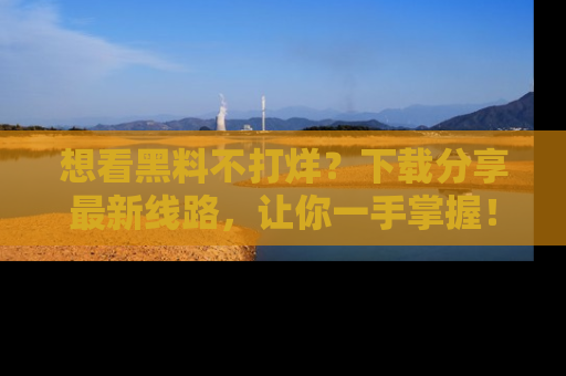 想看黑料不打烊？下载分享最新线路，让你一手掌握！