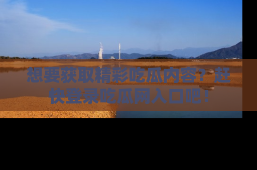 想要获取精彩吃瓜内容？赶快登录吃瓜网入口吧！