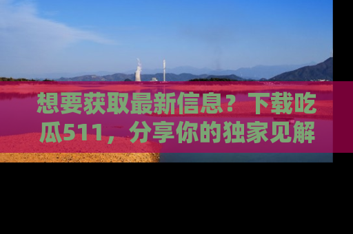想要获取最新信息？下载吃瓜511，分享你的独家见解！