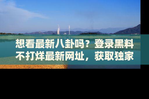 想看最新八卦吗?登录黑料不打烊最新网址,获取独家内容