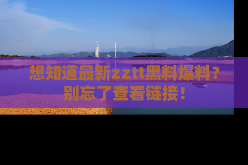 想知道最新zztt黑料爆料？别忘了查看链接！