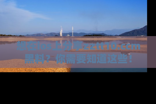 想在ios上分享zztt10.ccm黑料？你需要知道这些！