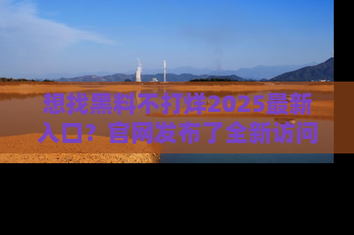 想找黑料不打烊2025最新入口？官网发布了全新访问指南！