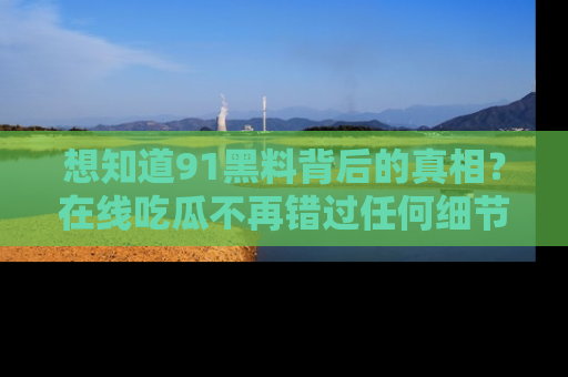 想知道91黑料背后的真相？在线吃瓜不再错过任何细节