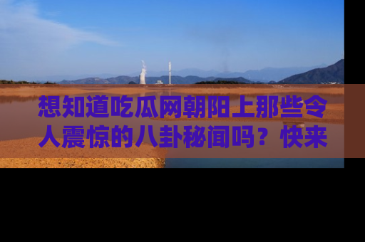 想知道吃瓜网朝阳上那些令人震惊的八卦秘闻吗？快来看看！
