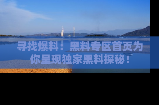 寻找爆料:黑料专区首页为你呈现独家黑料探秘!