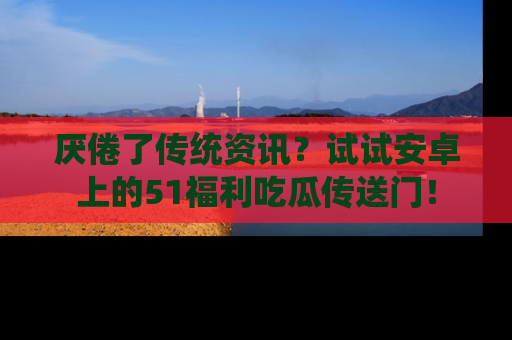 厌倦了传统资讯?试试安卓上的51福利吃瓜传送门!