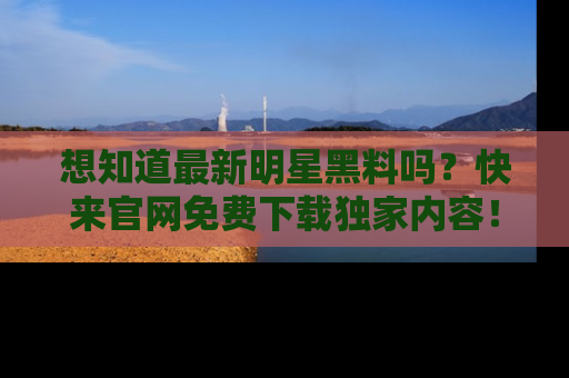 想知道最新明星黑料吗?快来官网免费下载独家内容!
