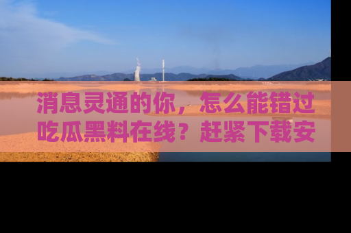 消息灵通的你,怎么能错过吃瓜黑料在线?赶紧下载安装苹果版,瓜果随手可得!