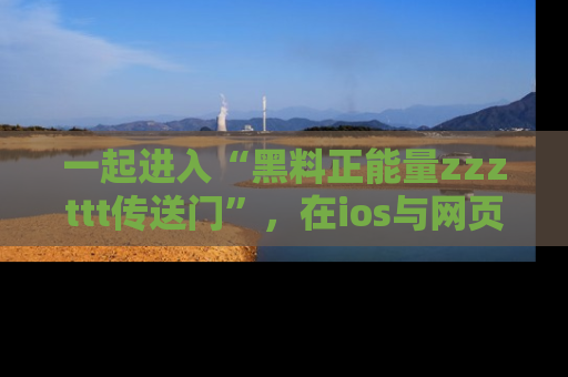 一起进入“黑料正能量zzzttt传送门”,在ios与网页中享受热辣资讯的快乐吧!