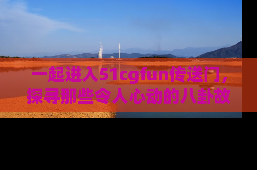 一起进入51cgfun传送门，探寻那些令人心动的八卦故事吧！