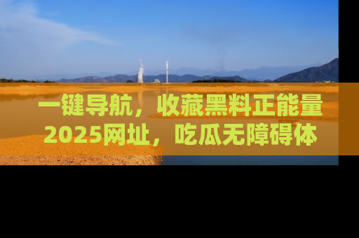 一键导航,收藏黑料正能量2025网址,吃瓜无障碍体验