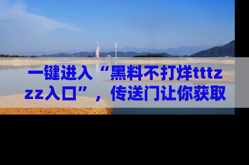 一键进入“黑料不打烊tttzzz入口”，传送门让你获取即时娱乐新闻