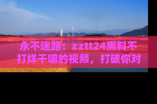 永不迷路：zztt24黑料不打烊干嘛的视频，打破你对吃瓜的固有认知！