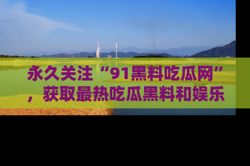 永久关注“91黑料吃瓜网”，获取最热吃瓜黑料和娱乐资讯
