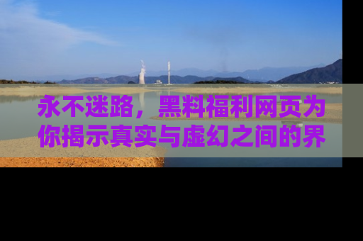 永不迷路，黑料福利网页为你揭示真实与虚幻之间的界限
