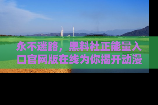 永不迷路，黑料社正能量入口官网版在线为你揭开动漫游戏的神秘面纱