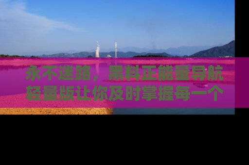 永不迷路，黑料正能量导航轻量版让你及时掌握每一个劲爆消息！
