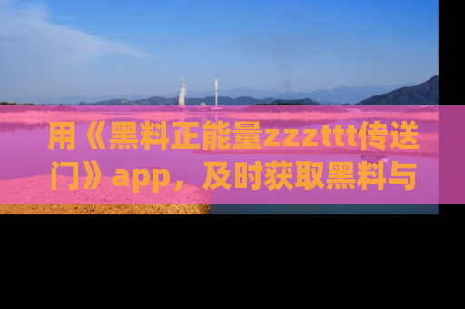 用《黑料正能量zzzttt传送门》app，及时获取黑料与正能量的最新动态