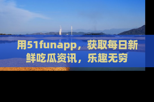 用51funapp，获取每日新鲜吃瓜资讯，乐趣无穷