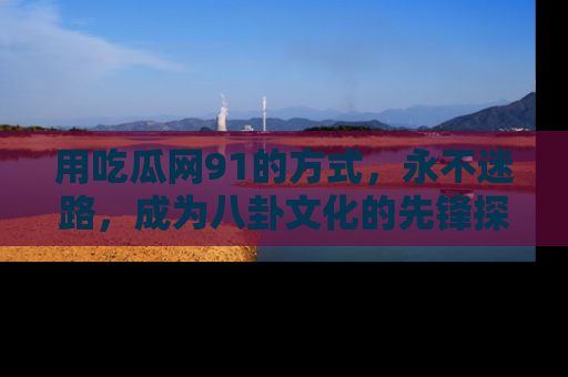用吃瓜网91的方式，永不迷路，成为八卦文化的先锋探索者