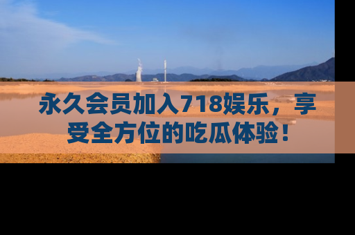 永久会员加入718娱乐，享受全方位的吃瓜体验！