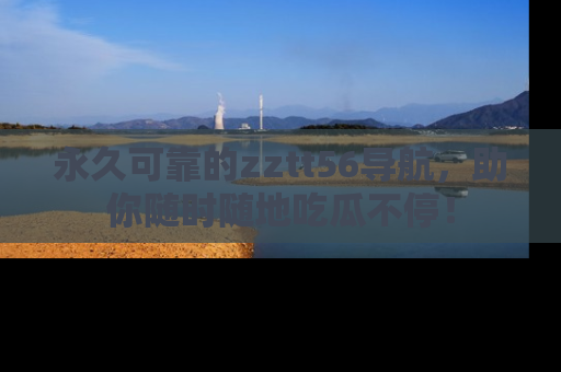 永久可靠的zztt56导航，助你随时随地吃瓜不停！