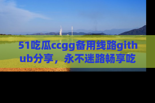 51吃瓜ccgg备用线路github分享，永不迷路畅享吃瓜乐趣