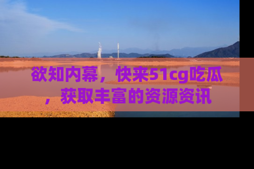 欲知内幕，快来51cg吃瓜，获取丰富的资源资讯