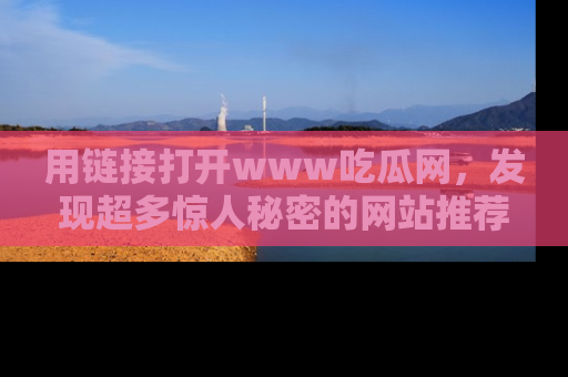用链接打开www吃瓜网，发现超多惊人秘密的网站推荐！