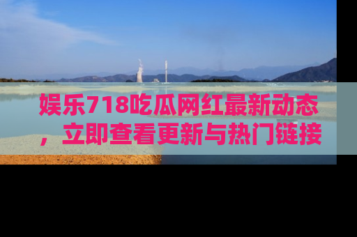娱乐718吃瓜网红最新动态，立即查看更新与热门链接吧！