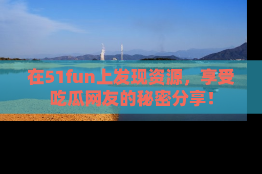 在51fun上发现资源，享受吃瓜网友的秘密分享！
