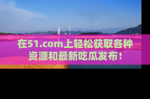 在51.com上轻松获取各种资源和最新吃瓜发布！