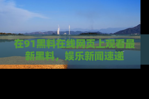在91黑料在线网页上观看最新黑料，娱乐新闻速递