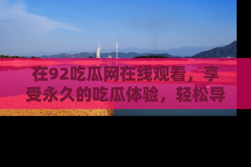 在92吃瓜网在线观看,享受永久的吃瓜体验,轻松导航追踪热门话题!