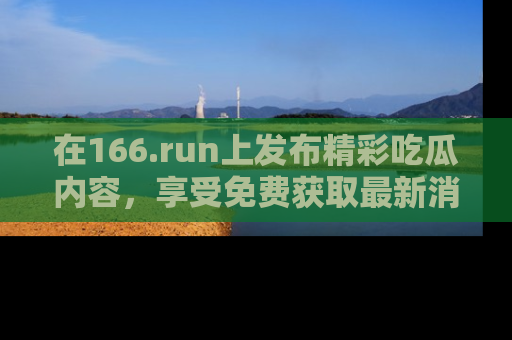 在166.run上发布精彩吃瓜内容，享受免费获取最新消息的乐趣！