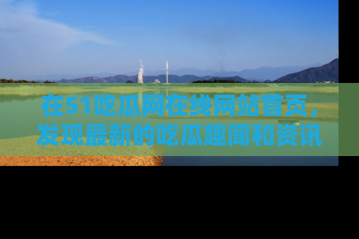 在51吃瓜网在线网站首页，发现最新的吃瓜趣闻和资讯分享