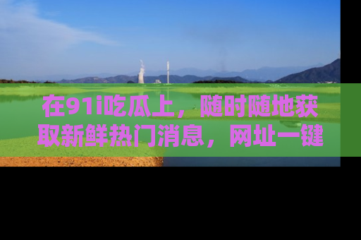 在91i吃瓜上，随时随地获取新鲜热门消息，网址一键直达！