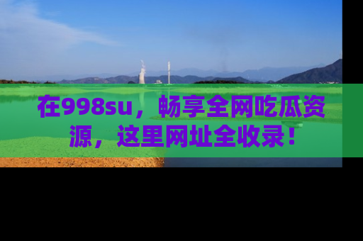 在998su,畅享全网吃瓜资源,这里网址全收录!