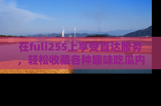 在fuli255上享受直达服务,轻松收藏各种趣味吃瓜内容,陪你欢笑!
