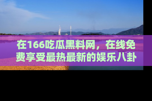 在166吃瓜黑料网,在线免费享受最热最新的娱乐八卦!