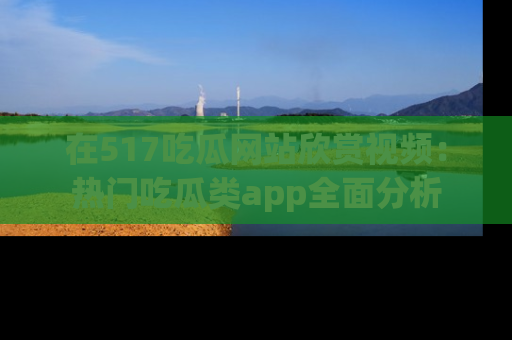 在517吃瓜网站欣赏视频:热门吃瓜类app全面分析