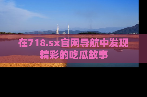 在718.sx官网导航中发现精彩的吃瓜故事