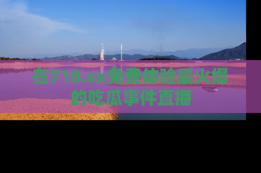 在718.sx免费体验最火爆的吃瓜事件直播