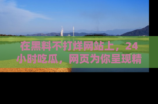 在黑料不打烊网站上,24小时吃瓜,网页为你呈现精彩内幕