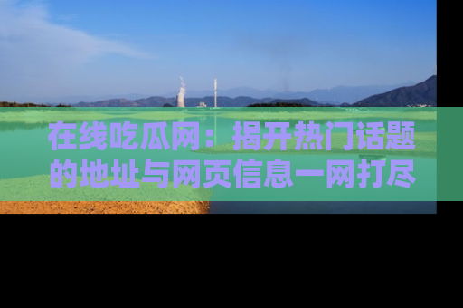 在线吃瓜网:揭开热门话题的地址与网页信息一网打尽